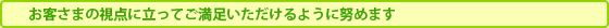 お客さまの視点に立ってご満足いただけるように努めます